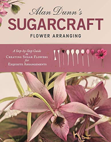 Alan Dunn's Sugarcraft Flower Arranging: A Step-by-Step Guide to Creating Sugar Flowers for Exquisite Arrangements (English Edition)