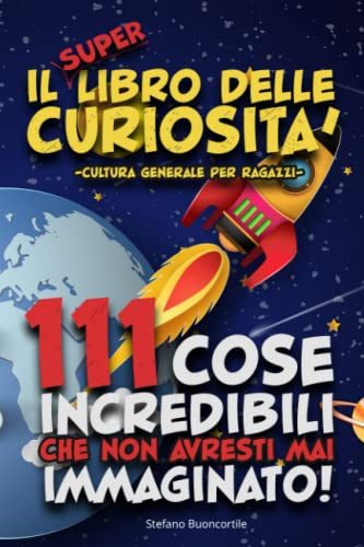 Il SUPER libro delle Curiosità. 111 cose incredibili che non avresti mai immaginato!: Cultura generale per ragazzi