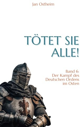 Tötet sie alle!: Der Kampf des Deutschen Ordens im Osten