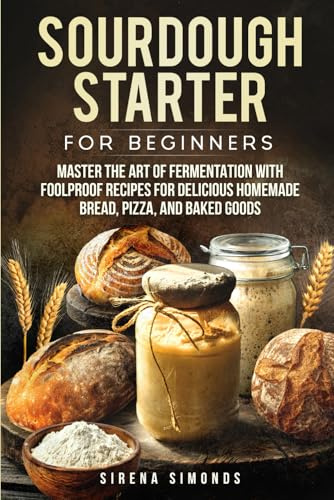 Sourdough Starter for Beginners: Master the Art of Fermentation with Foolproof Recipes for Delicious Homemade Bread, Pizza, and Baked Goods (Baking)