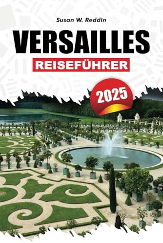 VERSAILLES REISEFÜHRER 2025: Ein komplettes Reisehandbuch, um die reiche Geschichte, herrliche Attraktionen, familienfreundliche Aktivitäten und ... für einen reibungslosen Besuch zu entdecken