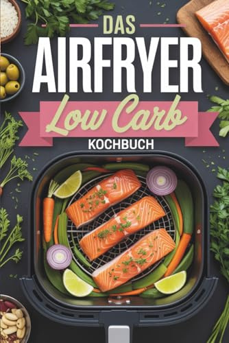 Das Airfryer Low Carb Kochbuch: wenig Kohlenhydrate in der Heißluftfritteuse, schnelle Fitness Rezepte zum Abnehmen, egal ob Ninja oder Philips, Meal ... für eine gesunde Ernährung auch Vegetarisch