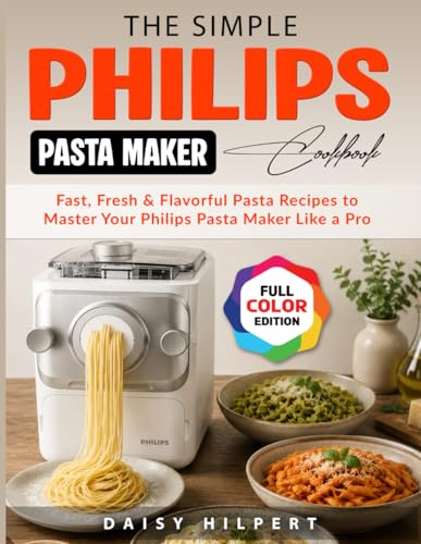 The Simple Philips Pasta Maker Cookbook: Fast, Fresh & Flavorful Pasta Recipes to Master Your Philips Pasta Maker Like a Pro