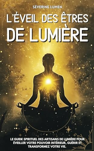 L’éveil des êtres de Lumière: Le guide spirituel des artisans de lumière pour éveiller votre pouvoir intérieur, guérir et transformez votre vie