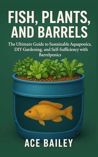 Fish, Plants, and Barrels: Aquaponics in Circular Systems - The Ultimate Guide to Sustainable Aquaponics, DIY Gardening, and Self-Sufficiency with Barrelponics