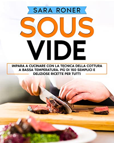 Sous Vide: impara a cucinare con la tecnica della cottura a bassa temperatura. più di 150 semplici e deliziose ricette per tutti