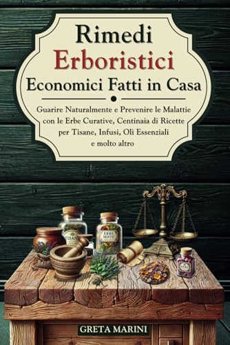RIMEDI ERBORISTICI ECONOMICI FATTI IN CASA: Guarire Naturalmente e Prevenire le Malattie con le Erbe Curative, Centinaia di Ricette per Tisane, Infusi, oli essenziali e molto altro