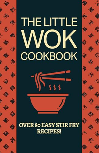 The Little Wok Cookbook: Quick, Healthy, and Flavor-Packed Recipes for Stir-Frying, Savoring, and Mastering the Art of Wok Cooking