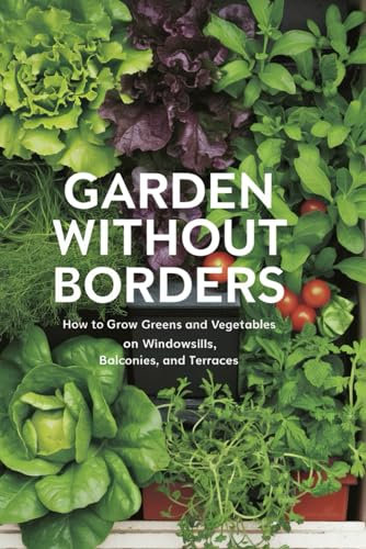 Garden Without Borders: How to Grow Greens and Vegetables on Windowsills, Balconies, and Terraces