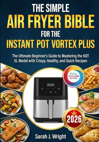 THE SIMPLE AIR FRYER BIBLE FOR THE INSTANT POT VORTEX PLUS: The Ultimate Beginner's Guide to Mastering the 6QT XL Model with Crispy, Healthy, and Quick Recipes