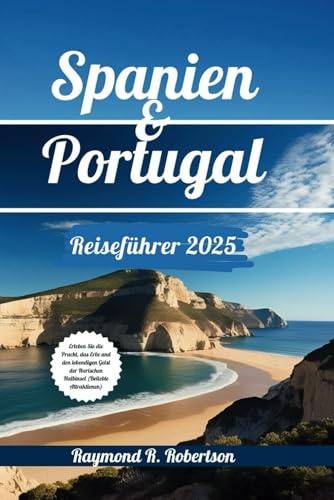 SPANIEN UND PORTUGAL REISEFÜHRER 2025: Erleben Sie die Pracht, das Erbe und den lebendigen Geist der Iberischen Halbinsel (Beliebte Attraktionen) (Reisen mit tiefgehenden Einblicken)