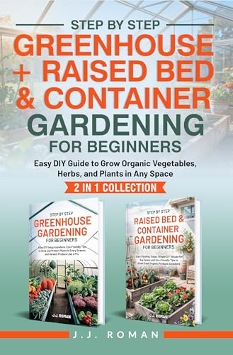 STEP BY STEP GREENHOUSE + RAISED BED & CONTAINER GARDENING FOR BEGINNERS: 2 IN 1 COLLECTION: Easy DIY Guide to Grow Organic Vegetables, Herbs, and Plants in Any Space