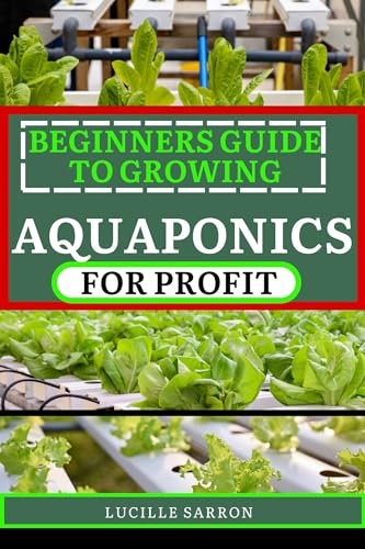 BEGINNERS GUIDE TO AQUAPONICS FOR PROFIT : Unveiling Expert Strategies for Seamlessly Coordinating Plant and Fish Cultivation in a Self-Sustaining Paradise