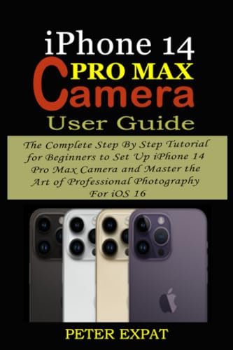 IPHONE 14 PRO MAX CAMERA USER GUIDE: The Complete Step By Step Tutorial for Beginners to Set Up iPhone 14 Pro Max Camera and Master the Art of Professional Photography For iOS 16