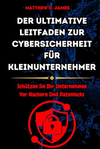 Der ultimative Leitfaden zur Cybersicherheit für Kleinunternehmer: Schützen Sie Ihr Unternehmen Vor Hackern Und Datenlecks