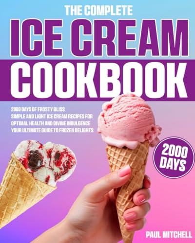 The Complete Ice Cream Cookbook: 2000 Days of Frosty Bliss | Simple and Light Ice Cream Recipes for Optimal Health and Divine Indulgence | Your Ultimate Guide to Frozen Delights