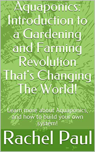 Aquaponics: Introduction to a Gardening and Farming Revolution That's Changing The World!: Learn more about Aquaponics, and how to build your own system!