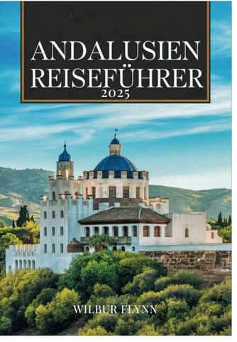 ANDALUSIEN REISEFÜHRER 2025: Ihre umfassende Quelle für Attraktionen, die man gesehen haben muss, und unvergessliche Erlebnisse