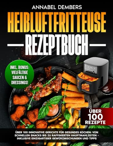 Heißluftfritteuse Rezeptbuch: Über 100 innovative Gerichte für gesundes Kochen | Von schnellen Snacks bis zu raffinierten Hauptmahlzeiten – inklusive einzigartiger Gewürzmischungen und Tipps