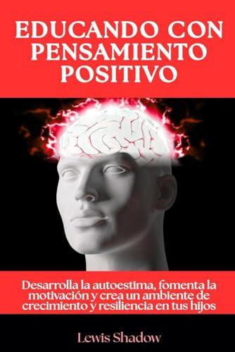 Educando con pensamiento positivo: Desarrolla la autoestima, fomenta la motivación y crea un ambiente de crecimiento y resiliencia en tus hijos