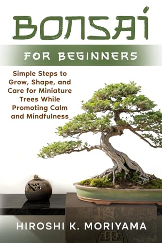 Bonsai for Beginners: Simple Steps to Grow, Shape, and Care for Miniature Trees While Promoting Calm and Mindfulness