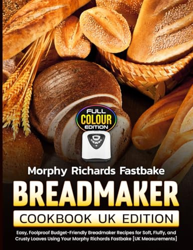 Morphy Richards Fastbake Breadmaker Cookbook UK Edition: Easy, Foolproof Budget-Friendly Breadmaker Recipes for Soft, Fluffy, and Crusty Loaves Using Your Morphy Richards Fastbake [UK Measurements]