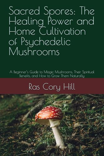 Sacred Spores: The Healing Power and Home Cultivation of Psychedelic Mushrooms: A Beginner’s Guide to Magic Mushrooms, Their Spiritual Benefits, and How to Grow Them Naturally