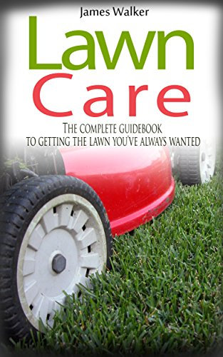 LAWN CARE: The Complete Guidebook to Getting the Lawn You’ve Always Wanted