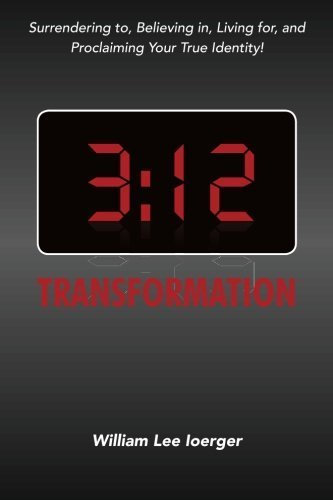 3:12 Transformation: Surrendering to, Believing in, Living for, and Proclaiming Your True Identity! by William Lee Ioerger (2015-06-22)