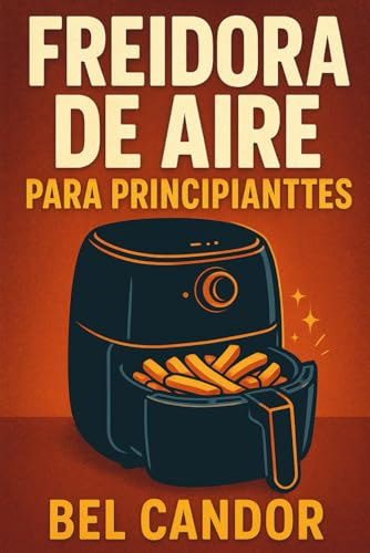 FREIDORA DE AIRE PARA PRINCIPIANTES: El Método Fácil para Cocinar Platillos Sabrosos y Saludables ¡Incluso Si Tienes Poco Tiempo!