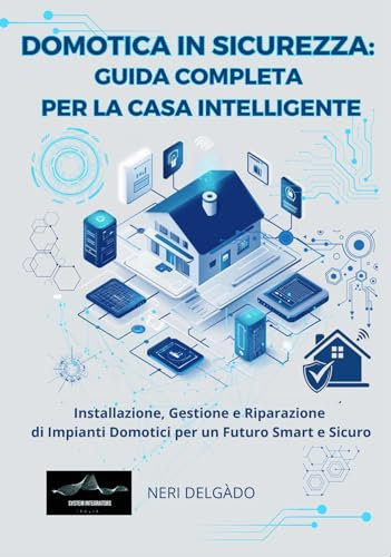 DOMOTICA IN SICUREZZA: GUIDA COMPLETA PER LA CASA INTELLIGENTE: Installazione, Gestione e Riparazione di Impianti Domotici per un Futuro Smart e Sicuro