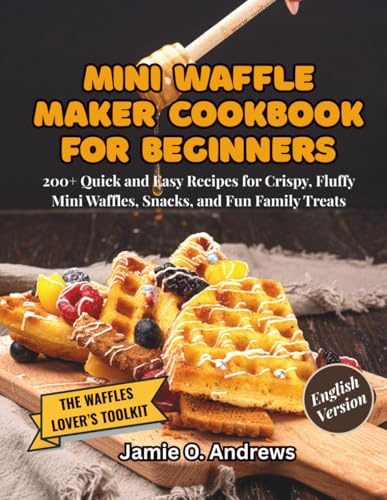 Mini Waffle Maker Cookbook for Beginners: 200+ Quick and Easy Recipes for Crispy, Fluffy Mini Waffles, Snacks, and Fun Family Treats