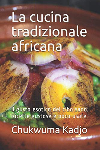 La cucina tradizionale africana: Il gusto esotico del cibo sano. Ricette gustose e poco usate.
