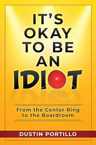 It's Okay To Be An IDIOT: From the Center Ring to the Boardroom