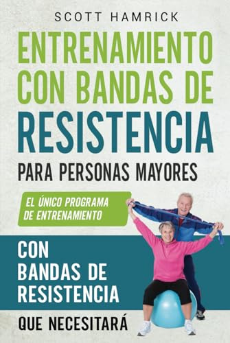Entrenamiento con bandas de resistencia para personas mayores: El único programa de entrenamiento con bandas de resistencia que necesitará (Ejercicios para Hombres y Mujeres mayores de 60 años)