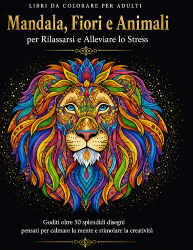 Libro da Colorare per Adulti Mandala, Fiori e Animali per Rilassarsi e Alleviare lo Stress: Goditi oltre 50 splendidi disegni pensati per calmare la mente e stimolare la creatività.