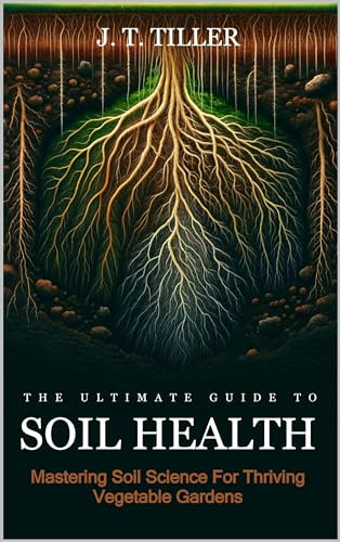 The Ultimate Guide To Soil Health: Mastering Soil Science for Thriving Vegetable Gardens
