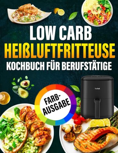 Low Carb Heißluftfritteuse Kochbuch Für Berufstätige: Die besten Low Carb Rezepte für die Heißluftfritteuse – einfach, schnell & gesund abnehmen.
