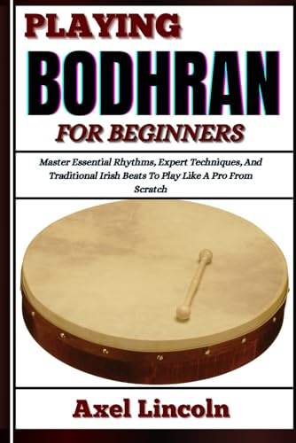 PLAYING BODHRAN FOR BEGINNERS: Master Essential Rhythms, Expert Techniques, And Traditional Irish Beats To Play Like A Pro From Scratch
