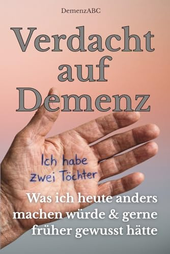 Demenz ABC: Was ich heute anders machen würde - Ein Ratgeber, den ich gebraucht hätte