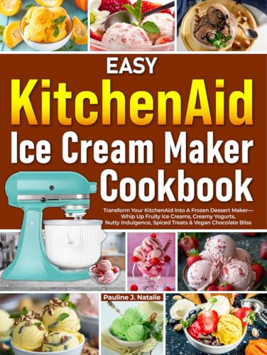 Easy KitchenAid Ice Cream Maker Cookbook: Transform Your KitchenAid Into A Frozen Dessert Maker—Whip Up Fruity Ice Creams, Creamy Yogurts, Nutty Indulgence, Spiced Treats & Vegan Chocolate Bliss