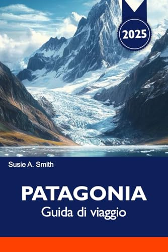 PATAGONIA Guida di viaggio 2025: Esplora le principali attrazioni, le gemme nascoste, la cucina locale e le avventure all'aria aperta in Sud America