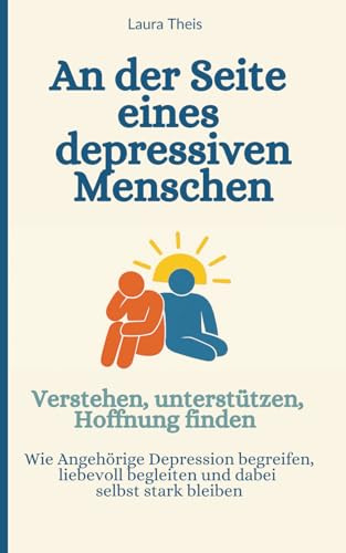 An der Seite eines depressiven Menschen - Verstehen, unterstützen, Hoffnung finden: Wie Angehörige Depression begreifen, liebevoll begleiten und dabei selbst stark bleiben