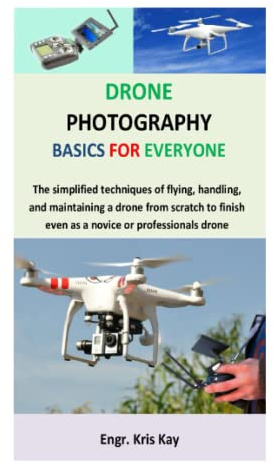 Drone Photography Basics for Everyone: The simplified techniques of flying, handling, and maintaining a drone from scratch to finish even as a novice or professionals drone photographer