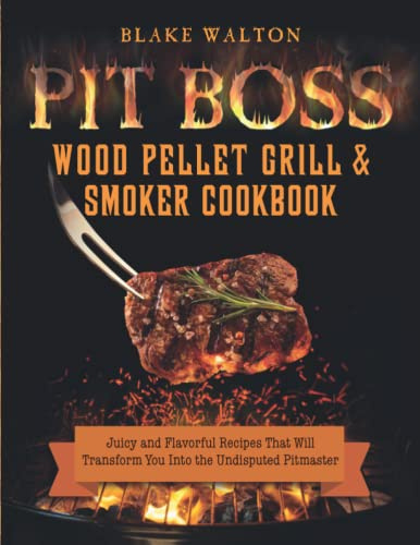 Pit Boss Wood Pellet Grill & Smoker Cookbook: Juicy and Flavorful Recipes That Will Transform You Into the Undisputed Pitmaster