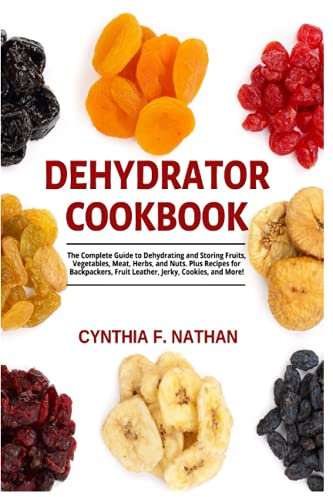 Dehydrator Cookbook: The Complete Guide to Dehydrating and Storing Fruits, Vegetables, Meat, Herbs, and Nuts. Plus Recipes for Backpackers, Fruit Leather, Jerky, Cookies and More!