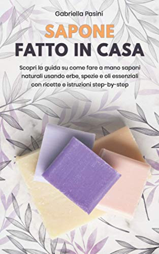 SAPONE FATTO IN CASA: Scopri la guida su come fare a mano saponi naturali usando erbe, spezie e oli essenziali con ricette e istruzioni step-by-step