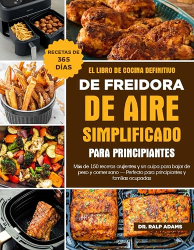 EL LIBRO DE COCINA DEFINITIVO DE FREIDORA DE AIRE SIMPLIFICADO PARA PRINCIPIANTES: Más de 150 recetas crujientes y sin culpa para bajar de peso y ... para principiantes y familias ocupadas