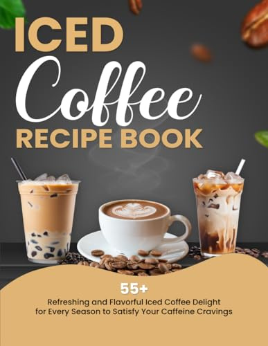 Iced Coffee Recipe Book: 55+ Refreshing and Flavorful Iced Coffee Delights for Every Season to Satisfy Your Caffeine Cravings