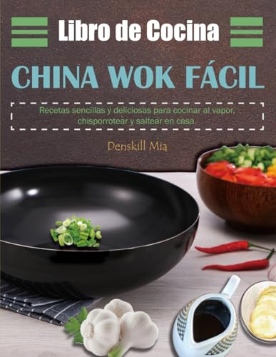 Libro de Cocina China Wok Fácil: Recetas sencillas y deliciosas para cocinar al vapor, chisporrotear y saltear en casa.